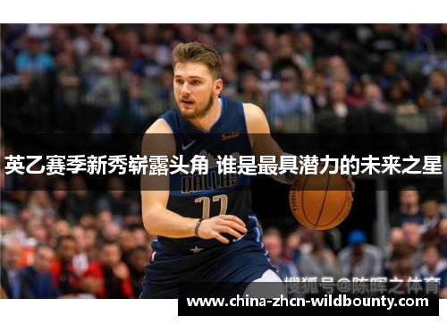 英乙赛季新秀崭露头角 谁是最具潜力的未来之星 英乙赛季新秀崭露头角 谁是最具潜力的未来之星