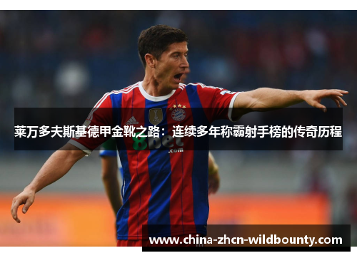 莱万多夫斯基德甲金靴之路：连续多年称霸射手榜的传奇历程