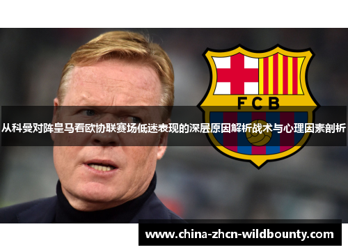 从科曼对阵皇马看欧协联赛场低迷表现的深层原因解析战术与心理因素剖析 从科曼对阵皇马看欧协联赛场低迷表现的深层原因解析战术与心理因素剖析