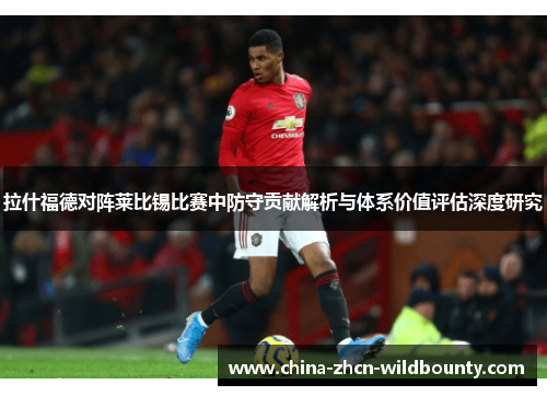 拉什福德对阵莱比锡比赛中防守贡献解析与体系价值评估深度研究 拉什福德对阵莱比锡比赛中防守贡献解析与体系价值评估深度研究
