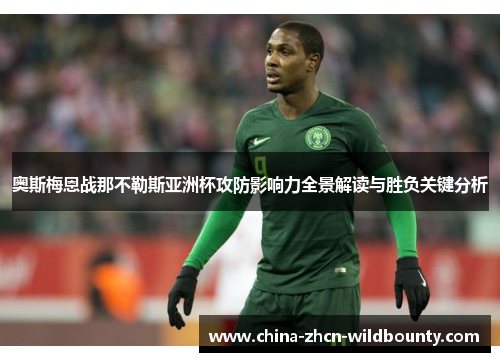奥斯梅恩战那不勒斯亚洲杯攻防影响力全景解读与胜负关键分析