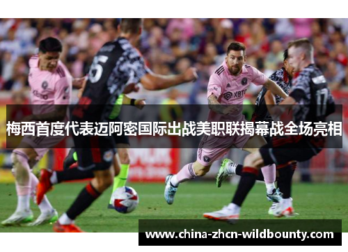 梅西首度代表迈阿密国际出战美职联揭幕战全场亮相