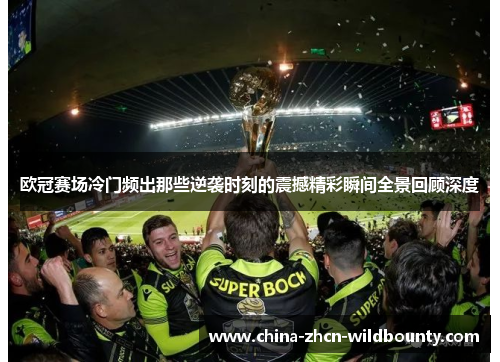 欧冠赛场冷门频出那些逆袭时刻的震撼精彩瞬间全景回顾深度 欧冠赛场冷门频出那些逆袭时刻的震撼精彩瞬间全景回顾深度