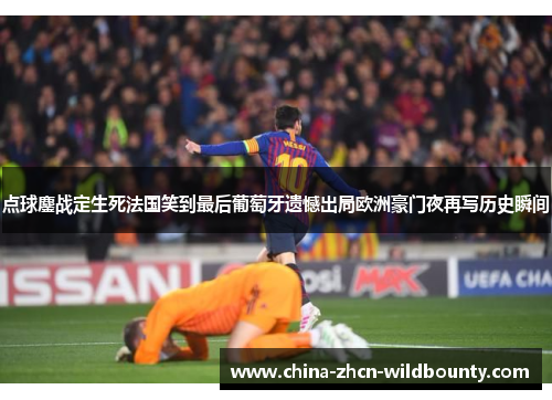 点球鏖战定生死法国笑到最后葡萄牙遗憾出局欧洲豪门夜再写历史瞬间