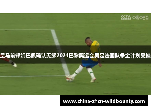 皇马前锋姆巴佩确认无缘2024巴黎奥运会男足法国队争金计划受挫