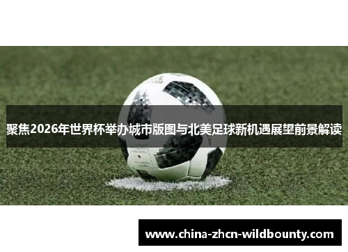 聚焦2026年世界杯举办城市版图与北美足球新机遇展望前景解读