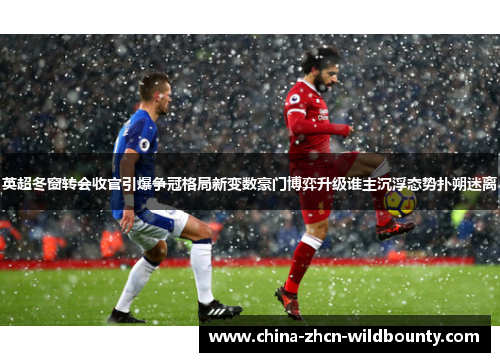 英超冬窗转会收官引爆争冠格局新变数豪门博弈升级谁主沉浮态势扑朔迷离 英超冬窗转会收官引爆争冠格局新变数豪门博弈升级谁主沉浮态势扑朔迷离