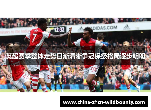 英超赛季整体走势日渐清晰争冠保级格局逐步明朗 英超赛季整体走势日渐清晰争冠保级格局逐步明朗