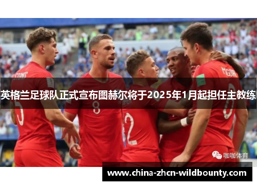英格兰足球队正式宣布图赫尔将于2025年1月起担任主教练 英格兰足球队正式宣布图赫尔将于2025年1月起担任主教练