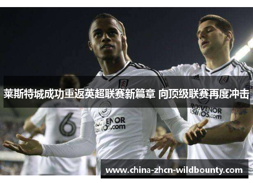 莱斯特城成功重返英超联赛新篇章 向顶级联赛再度冲击