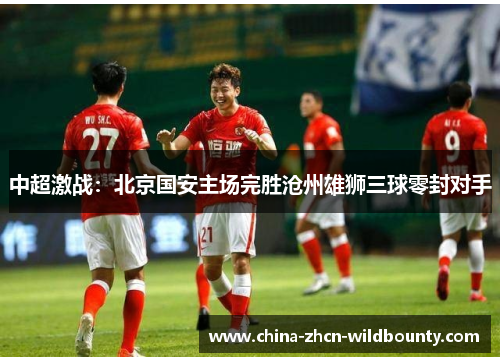 中超激战：北京国安主场完胜沧州雄狮三球零封对手