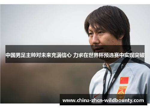 中国男足主帅对未来充满信心 力求在世界杯预选赛中实现突破 中国男足主帅对未来充满信心 力求在世界杯预选赛中实现突破