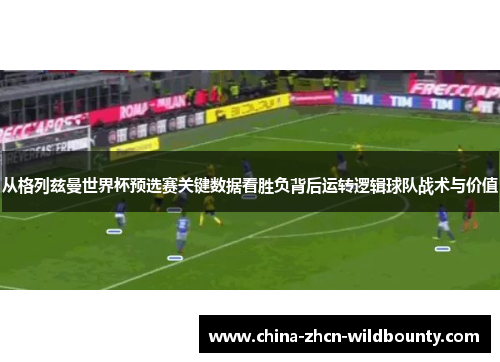 从格列兹曼世界杯预选赛关键数据看胜负背后运转逻辑球队战术与价值 从格列兹曼世界杯预选赛关键数据看胜负背后运转逻辑球队战术与价值