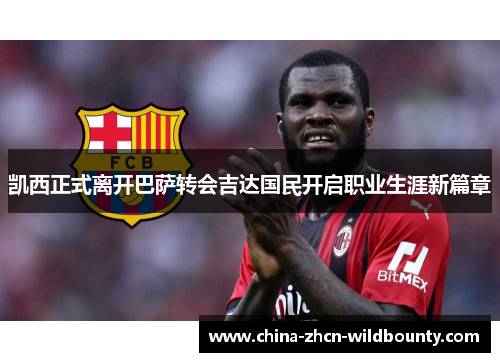 凯西正式离开巴萨转会吉达国民开启职业生涯新篇章 凯西正式离开巴萨转会吉达国民开启职业生涯新篇章