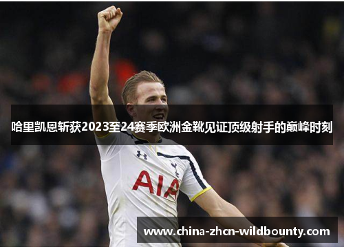 哈里凯恩斩获2023至24赛季欧洲金靴见证顶级射手的巅峰时刻 哈里凯恩斩获2023至24赛季欧洲金靴见证顶级射手的巅峰时刻