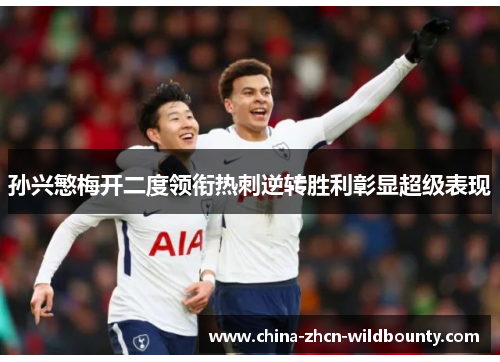 孙兴慜梅开二度领衔热刺逆转胜利彰显超级表现