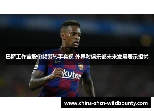 巴萨工作室股份频繁转手套现 外界对俱乐部未来发展表示担忧