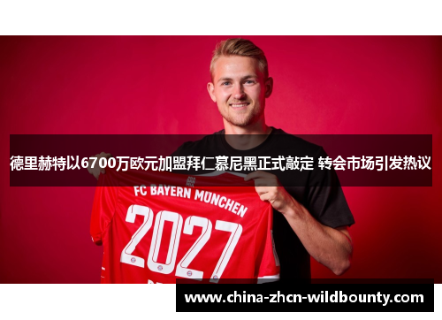 德里赫特以6700万欧元加盟拜仁慕尼黑正式敲定 转会市场引发热议