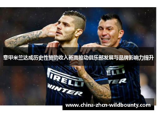 意甲米兰达成历史性赞助收入新高推动俱乐部发展与品牌影响力提升