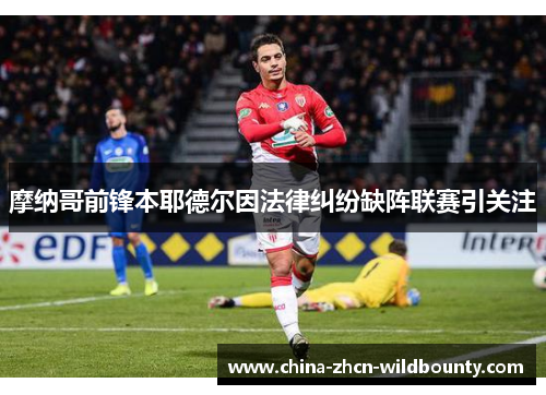 摩纳哥前锋本耶德尔因法律纠纷缺阵联赛引关注