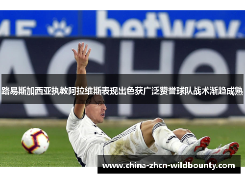 路易斯加西亚执教阿拉维斯表现出色获广泛赞誉球队战术渐趋成熟