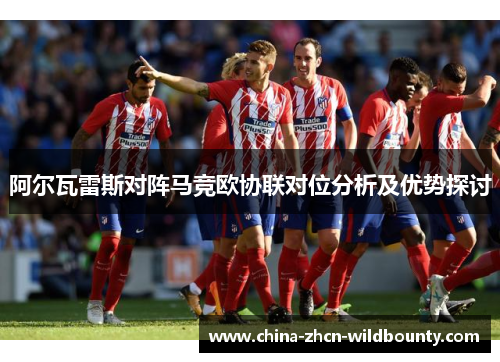 阿尔瓦雷斯对阵马竞欧协联对位分析及优势探讨