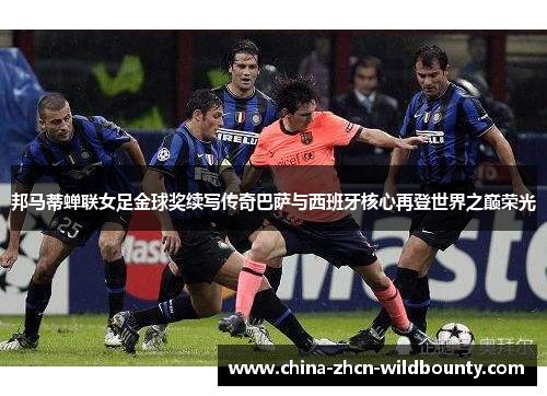 邦马蒂蝉联女足金球奖续写传奇巴萨与西班牙核心再登世界之巅荣光
