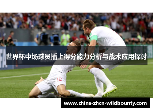 世界杯中场球员插上得分能力分析与战术应用探讨
