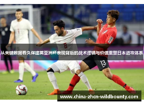 从关键数据看久保建英亚洲杯表现背后的战术逻辑与价值重塑日本进攻体系
