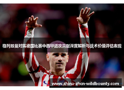 格列兹曼对阵德国比赛中西甲进攻贡献深度解析与战术价值评估表现