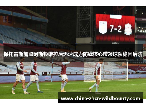 保托雷斯加盟阿斯顿维拉后迅速成为防线核心带领球队稳固后防