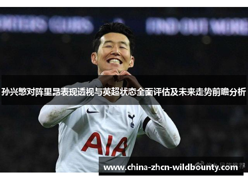 孙兴慜对阵里昂表现透视与英超状态全面评估及未来走势前瞻分析