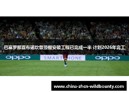 巴塞罗那宣布诺坎普顶棚安装工程已完成一半 计划2026年完工