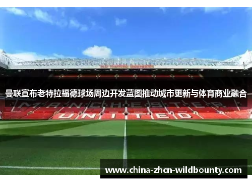 曼联宣布老特拉福德球场周边开发蓝图推动城市更新与体育商业融合