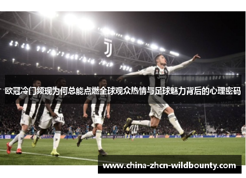 欧冠冷门频现为何总能点燃全球观众热情与足球魅力背后的心理密码 欧冠冷门频现为何总能点燃全球观众热情与足球魅力背后的心理密码