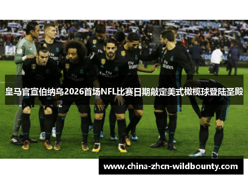 皇马官宣伯纳乌2026首场NFL比赛日期敲定美式橄榄球登陆圣殿