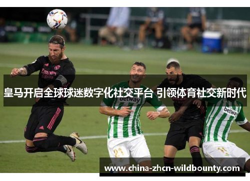 皇马开启全球球迷数字化社交平台 引领体育社交新时代