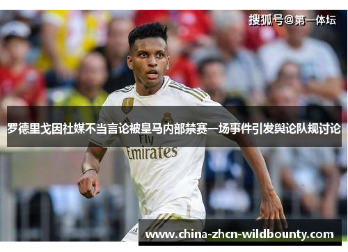 罗德里戈因社媒不当言论被皇马内部禁赛一场事件引发舆论队规讨论 罗德里戈因社媒不当言论被皇马内部禁赛一场事件引发舆论队规讨论