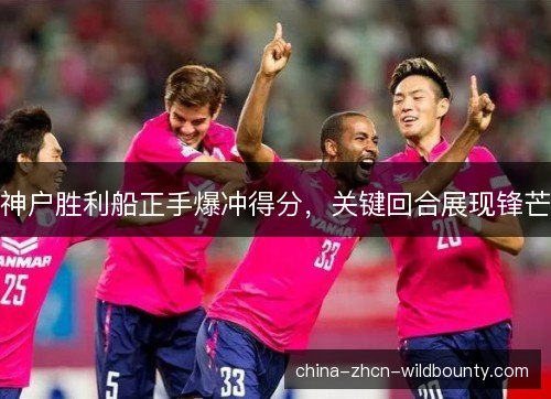 神户胜利船正手爆冲得分,关键回合展现锋芒 神户胜利船正手爆冲得分,关键回合展现锋芒