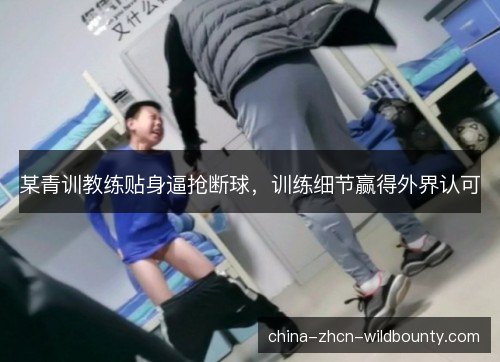 某青训教练贴身逼抢断球，训练细节赢得外界认可