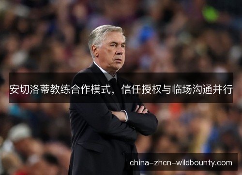 安切洛蒂教练合作模式,信任授权与临场沟通并行 安切洛蒂教练合作模式,信任授权与临场沟通并行