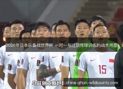 2026年日本队备战世界杯 一对一与过顶传球训练的战术用意 2026年日本队备战世界杯 一对一与过顶传球训练的战术用意