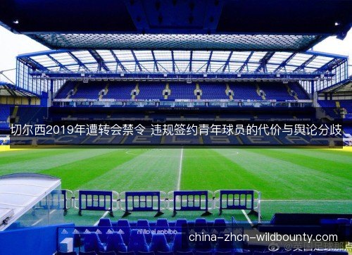 切尔西2019年遭转会禁令 违规签约青年球员的代价与舆论分歧